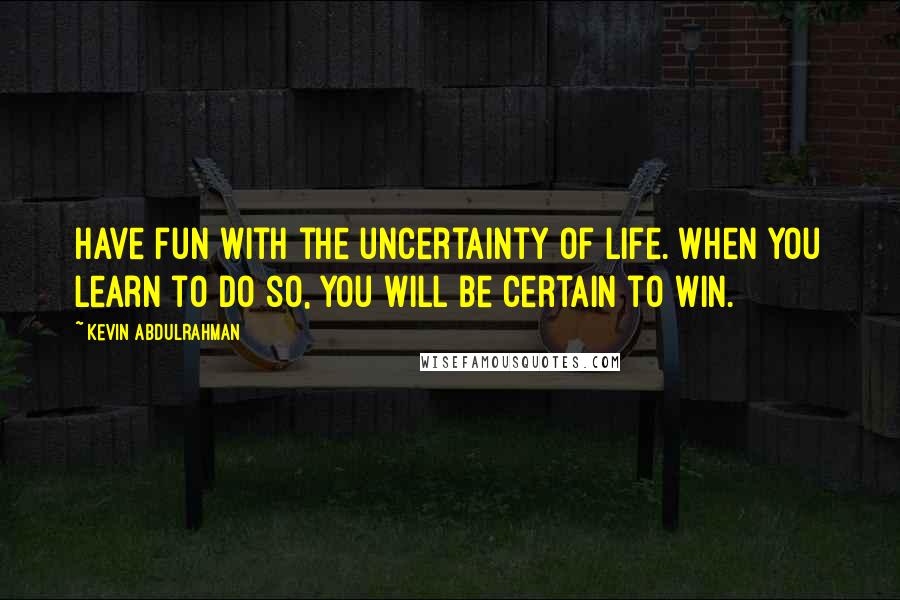 Kevin Abdulrahman Quotes: Have fun with the uncertainty of life. When you learn to do so, you will be certain to win.