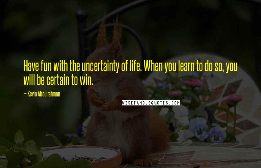 Kevin Abdulrahman Quotes: Have fun with the uncertainty of life. When you learn to do so, you will be certain to win.