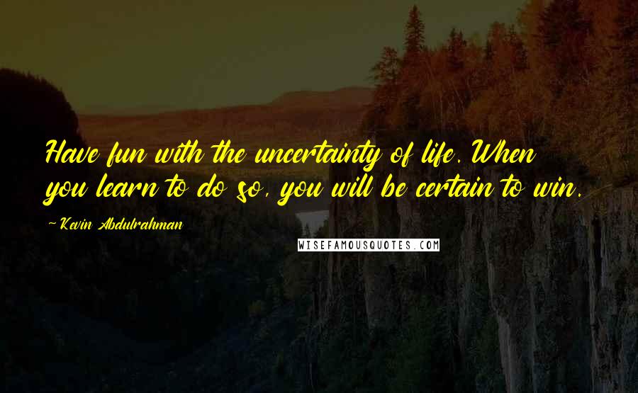 Kevin Abdulrahman Quotes: Have fun with the uncertainty of life. When you learn to do so, you will be certain to win.