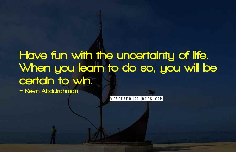 Kevin Abdulrahman Quotes: Have fun with the uncertainty of life. When you learn to do so, you will be certain to win.