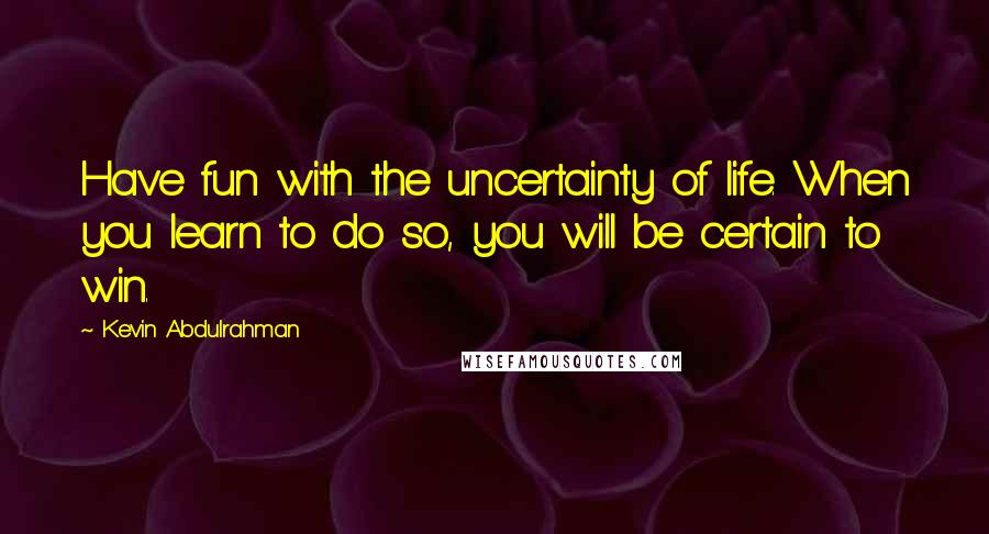 Kevin Abdulrahman Quotes: Have fun with the uncertainty of life. When you learn to do so, you will be certain to win.