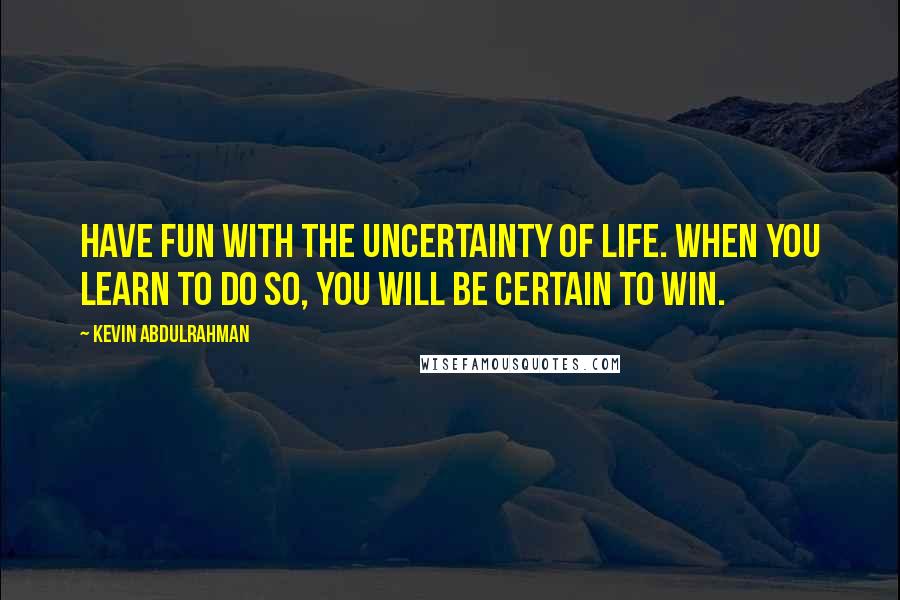 Kevin Abdulrahman Quotes: Have fun with the uncertainty of life. When you learn to do so, you will be certain to win.