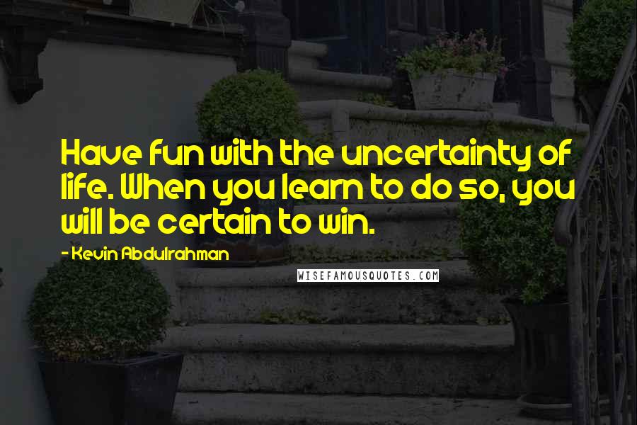 Kevin Abdulrahman Quotes: Have fun with the uncertainty of life. When you learn to do so, you will be certain to win.