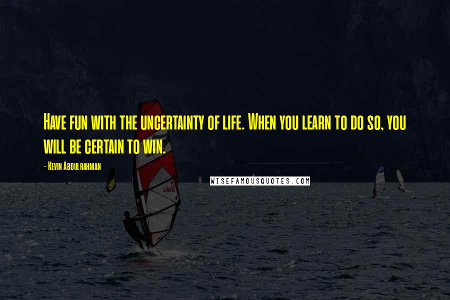 Kevin Abdulrahman Quotes: Have fun with the uncertainty of life. When you learn to do so, you will be certain to win.