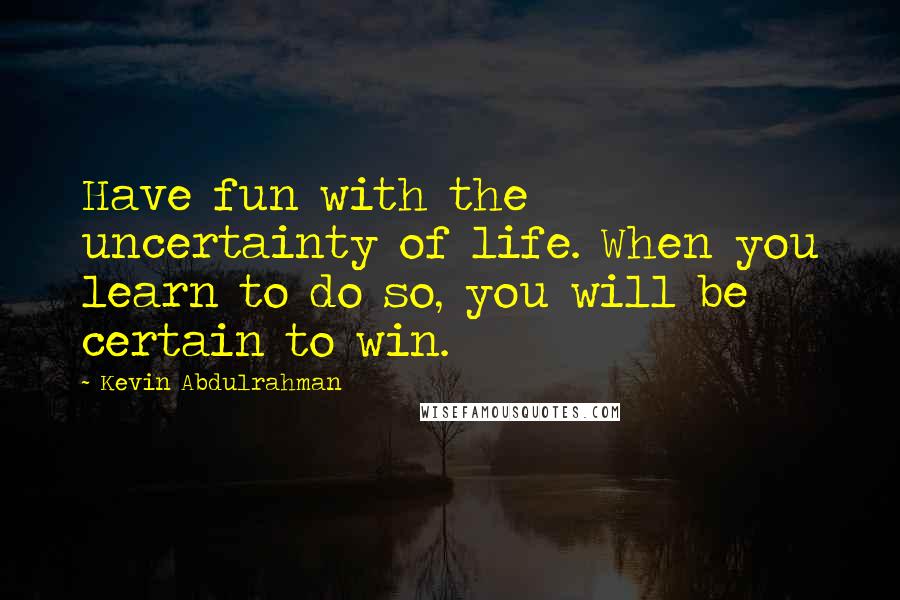 Kevin Abdulrahman Quotes: Have fun with the uncertainty of life. When you learn to do so, you will be certain to win.