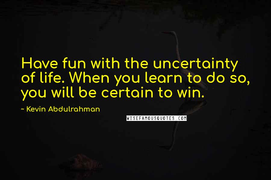 Kevin Abdulrahman Quotes: Have fun with the uncertainty of life. When you learn to do so, you will be certain to win.