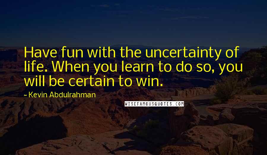 Kevin Abdulrahman Quotes: Have fun with the uncertainty of life. When you learn to do so, you will be certain to win.