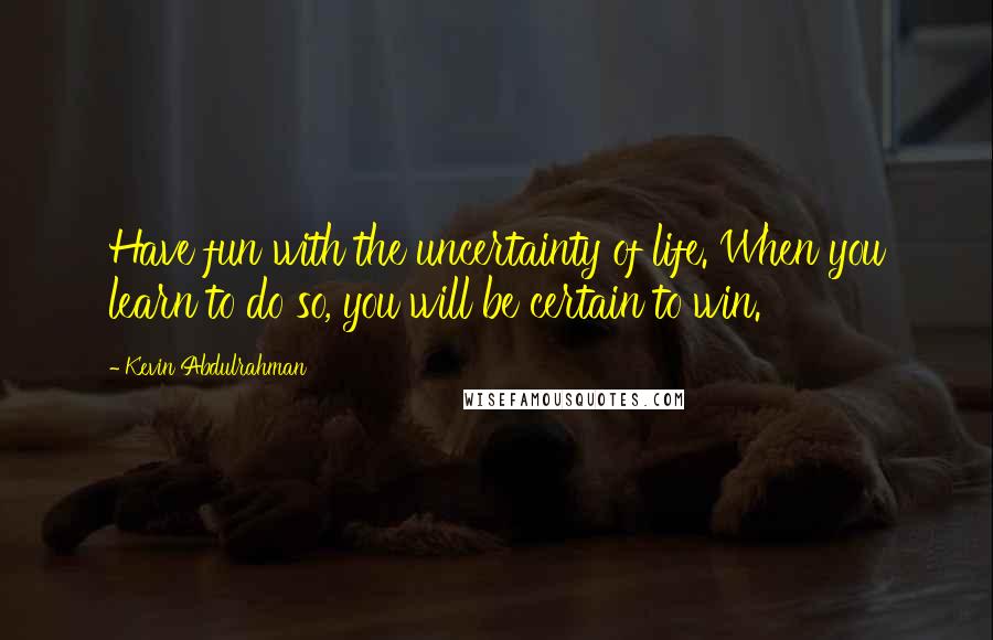 Kevin Abdulrahman Quotes: Have fun with the uncertainty of life. When you learn to do so, you will be certain to win.