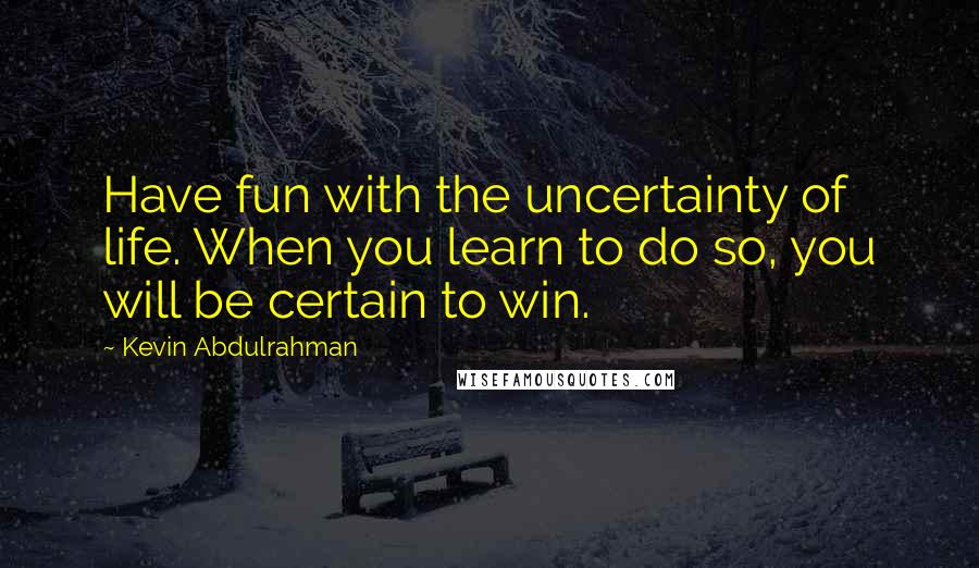 Kevin Abdulrahman Quotes: Have fun with the uncertainty of life. When you learn to do so, you will be certain to win.