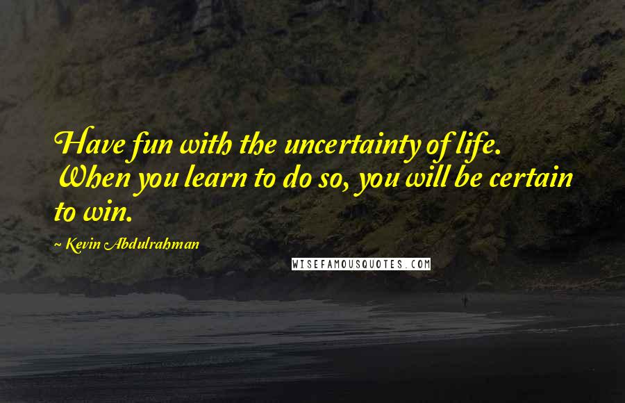 Kevin Abdulrahman Quotes: Have fun with the uncertainty of life. When you learn to do so, you will be certain to win.