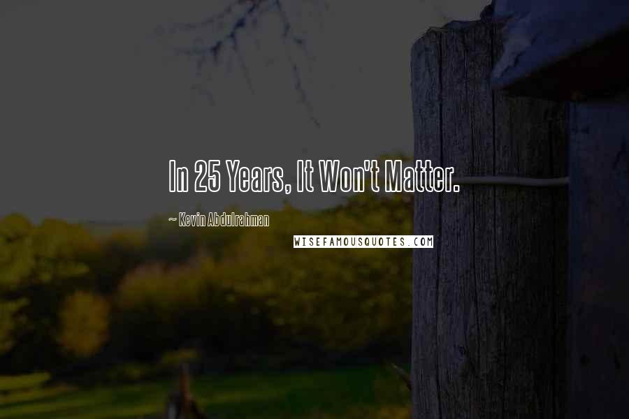 Kevin Abdulrahman Quotes: In 25 Years, It Won't Matter.