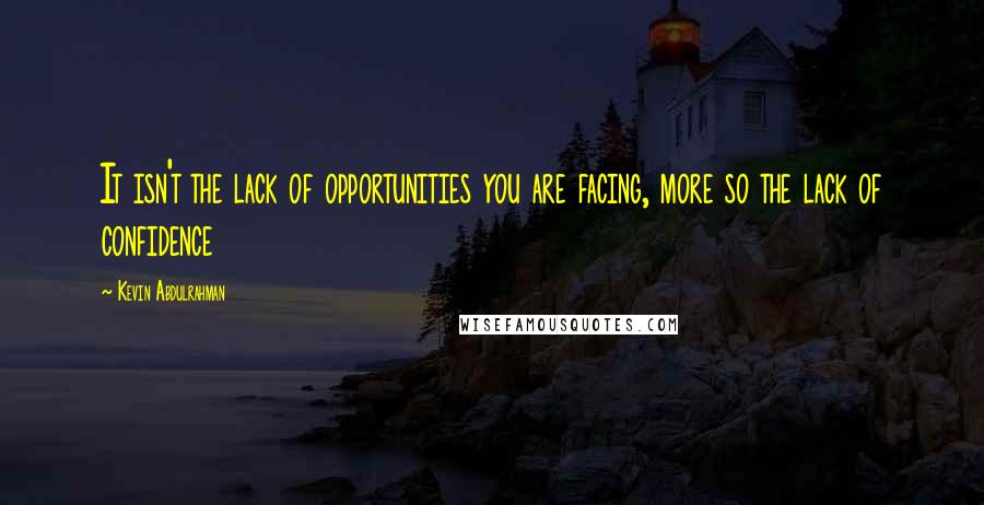 Kevin Abdulrahman Quotes: It isn't the lack of opportunities you are facing, more so the lack of confidence
