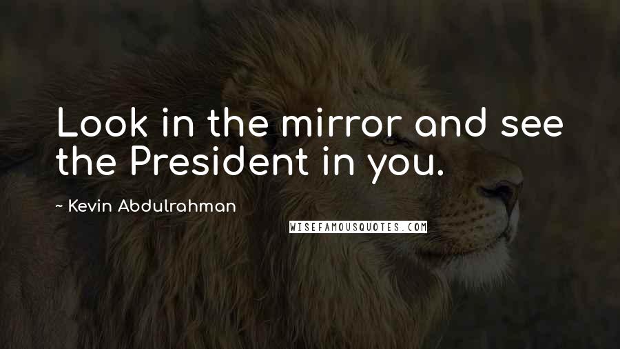 Kevin Abdulrahman Quotes: Look in the mirror and see the President in you.