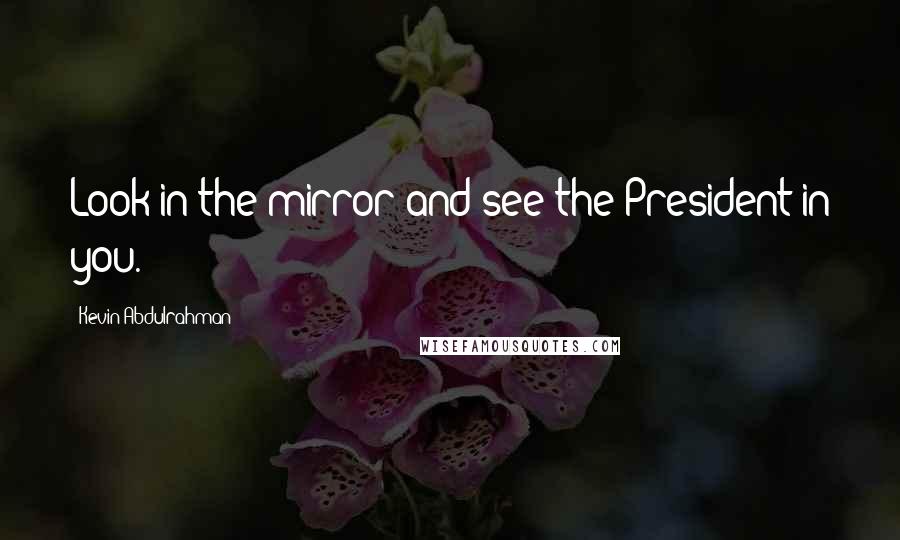 Kevin Abdulrahman Quotes: Look in the mirror and see the President in you.