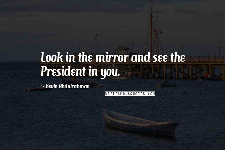 Kevin Abdulrahman Quotes: Look in the mirror and see the President in you.