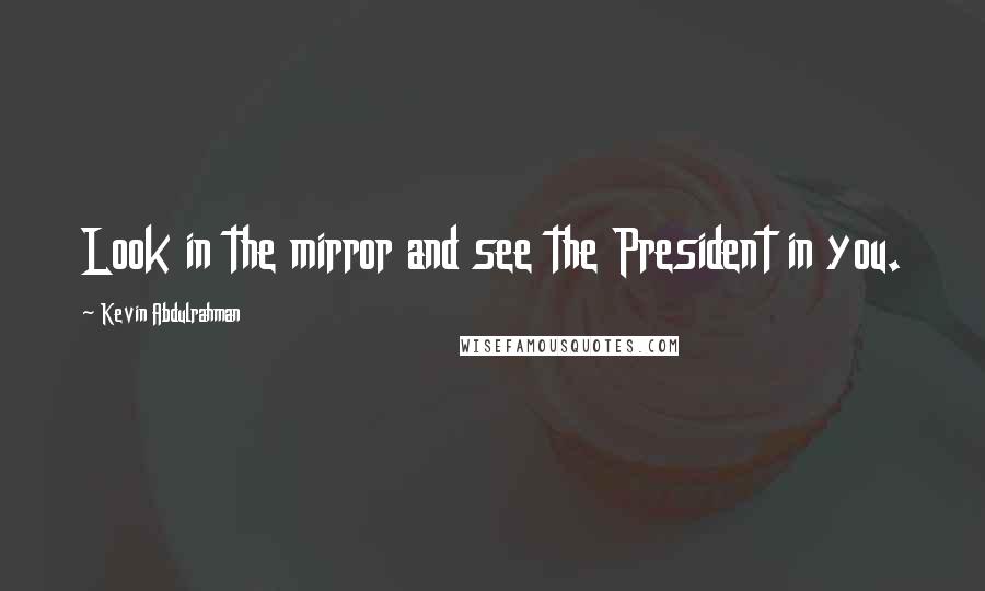 Kevin Abdulrahman Quotes: Look in the mirror and see the President in you.