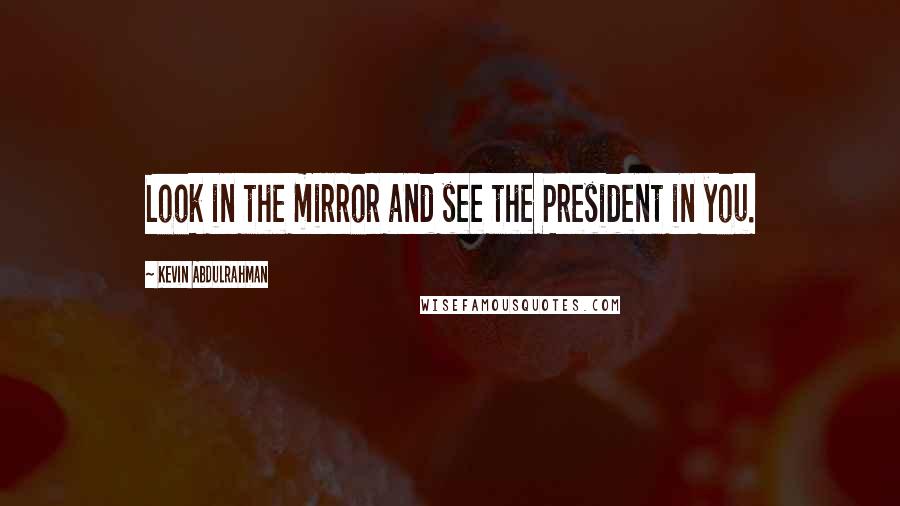 Kevin Abdulrahman Quotes: Look in the mirror and see the President in you.