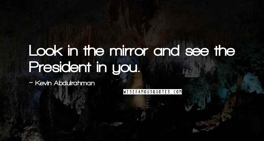 Kevin Abdulrahman Quotes: Look in the mirror and see the President in you.