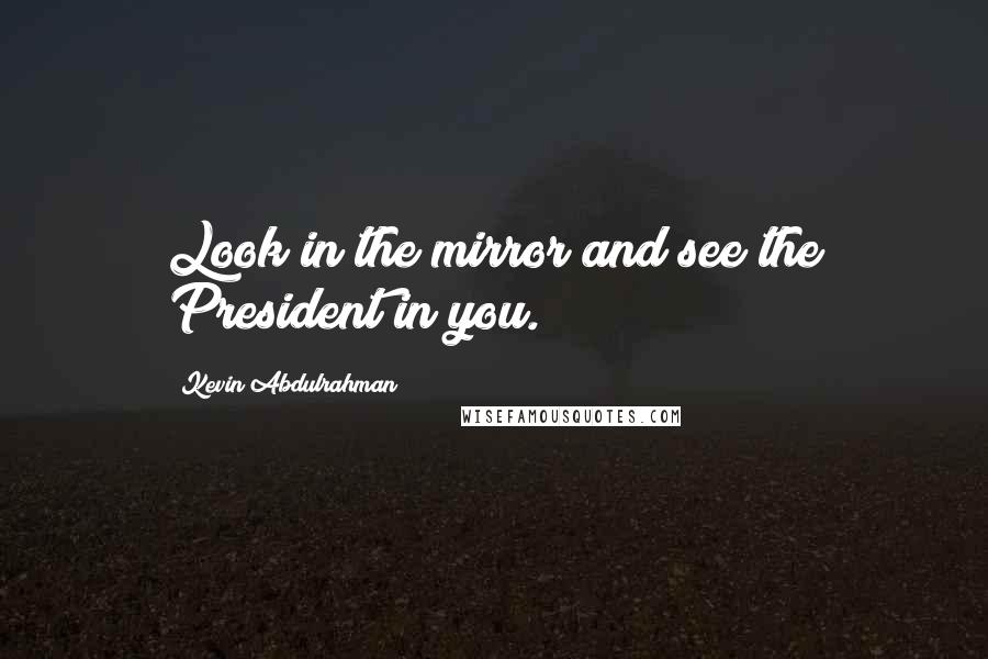 Kevin Abdulrahman Quotes: Look in the mirror and see the President in you.