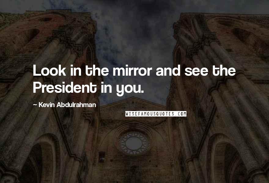 Kevin Abdulrahman Quotes: Look in the mirror and see the President in you.