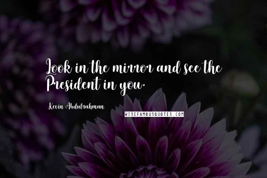 Kevin Abdulrahman Quotes: Look in the mirror and see the President in you.