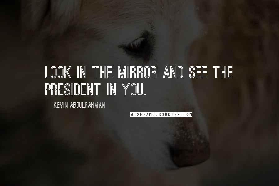 Kevin Abdulrahman Quotes: Look in the mirror and see the President in you.