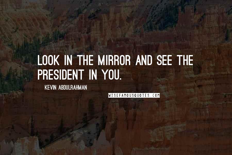 Kevin Abdulrahman Quotes: Look in the mirror and see the President in you.