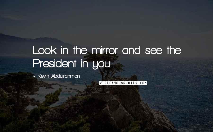 Kevin Abdulrahman Quotes: Look in the mirror and see the President in you.