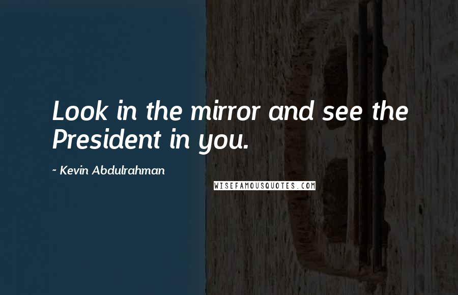 Kevin Abdulrahman Quotes: Look in the mirror and see the President in you.