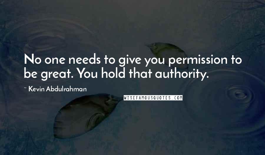 Kevin Abdulrahman Quotes: No one needs to give you permission to be great. You hold that authority.
