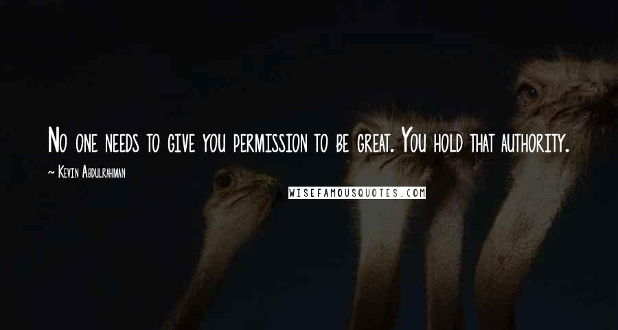 Kevin Abdulrahman Quotes: No one needs to give you permission to be great. You hold that authority.