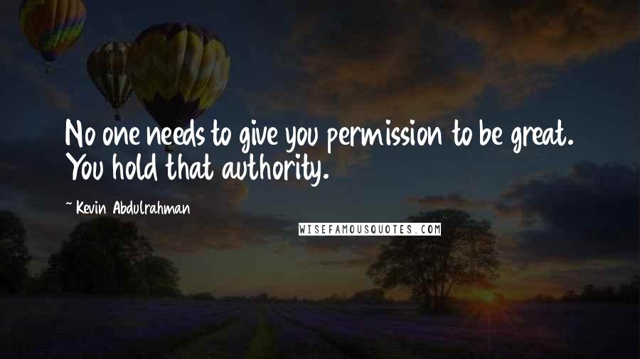 Kevin Abdulrahman Quotes: No one needs to give you permission to be great. You hold that authority.