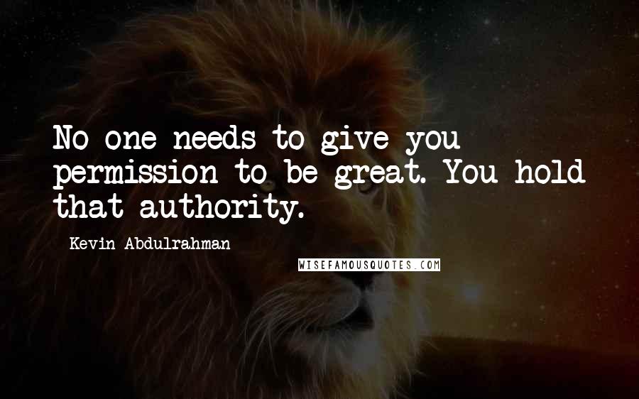 Kevin Abdulrahman Quotes: No one needs to give you permission to be great. You hold that authority.