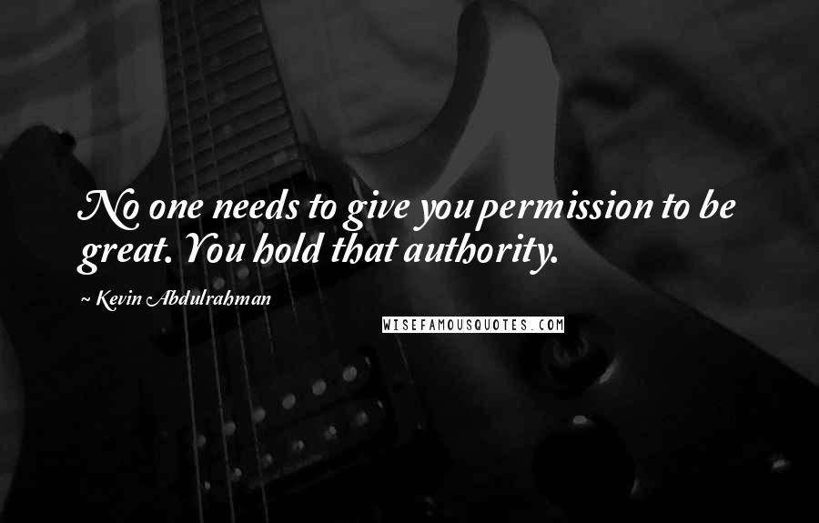 Kevin Abdulrahman Quotes: No one needs to give you permission to be great. You hold that authority.