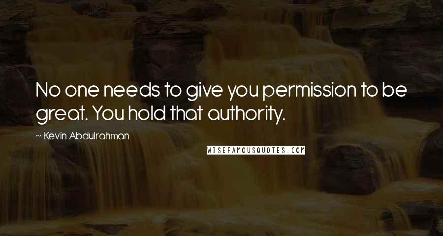 Kevin Abdulrahman Quotes: No one needs to give you permission to be great. You hold that authority.
