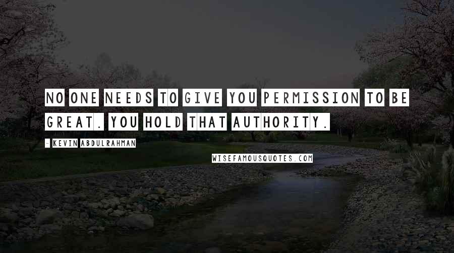 Kevin Abdulrahman Quotes: No one needs to give you permission to be great. You hold that authority.