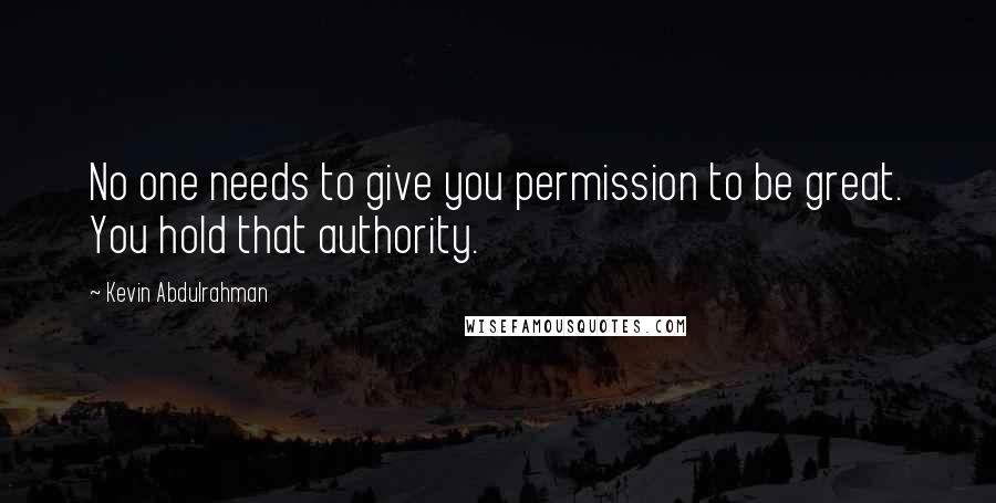 Kevin Abdulrahman Quotes: No one needs to give you permission to be great. You hold that authority.