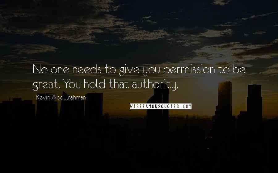 Kevin Abdulrahman Quotes: No one needs to give you permission to be great. You hold that authority.