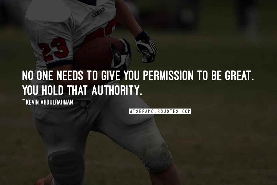 Kevin Abdulrahman Quotes: No one needs to give you permission to be great. You hold that authority.