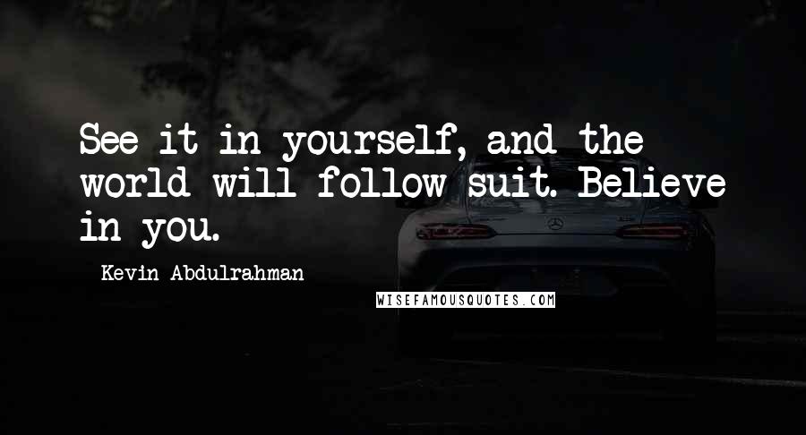 Kevin Abdulrahman Quotes: See it in yourself, and the world will follow suit. Believe in you.