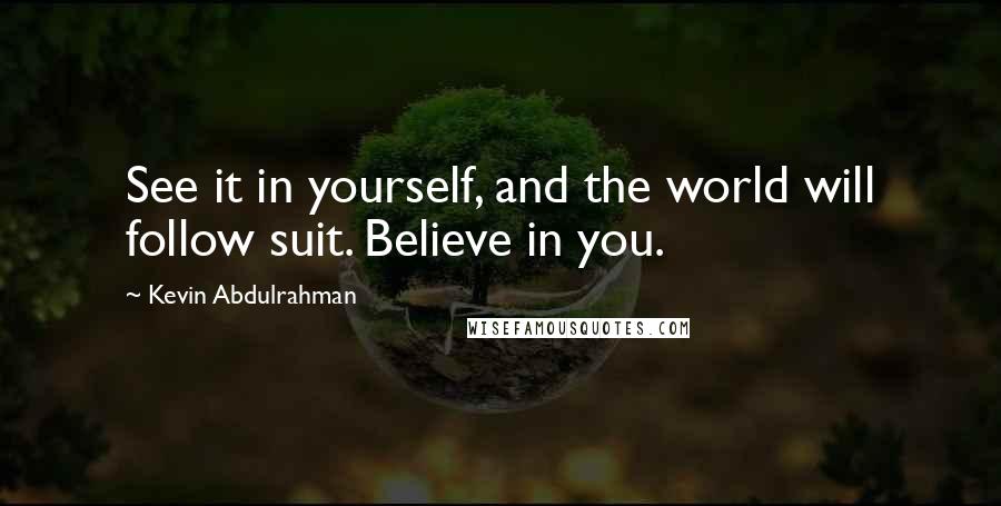 Kevin Abdulrahman Quotes: See it in yourself, and the world will follow suit. Believe in you.