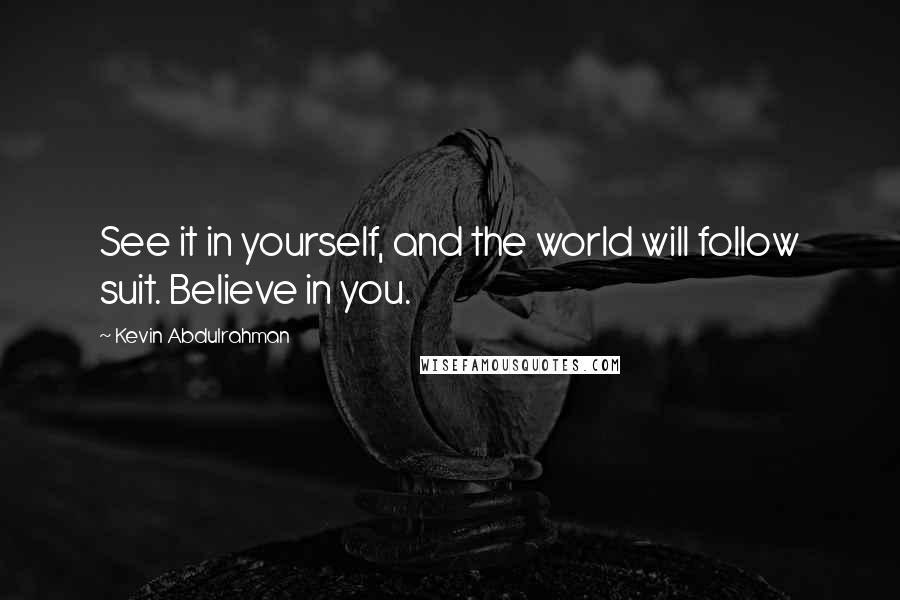 Kevin Abdulrahman Quotes: See it in yourself, and the world will follow suit. Believe in you.