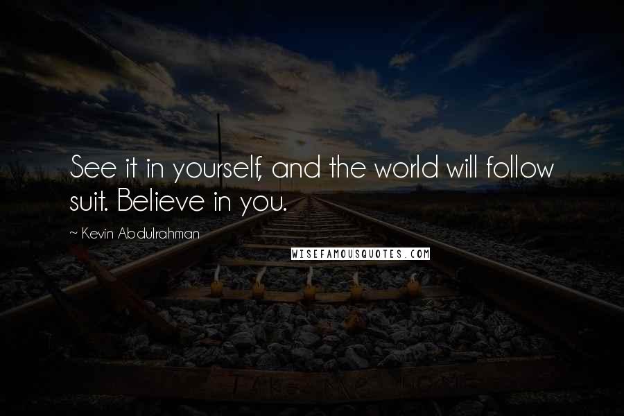 Kevin Abdulrahman Quotes: See it in yourself, and the world will follow suit. Believe in you.