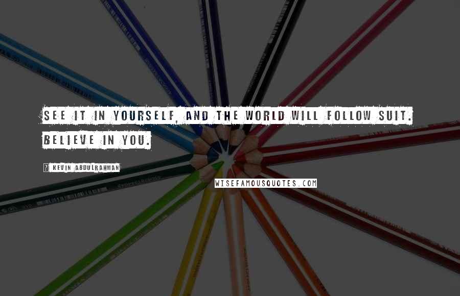 Kevin Abdulrahman Quotes: See it in yourself, and the world will follow suit. Believe in you.