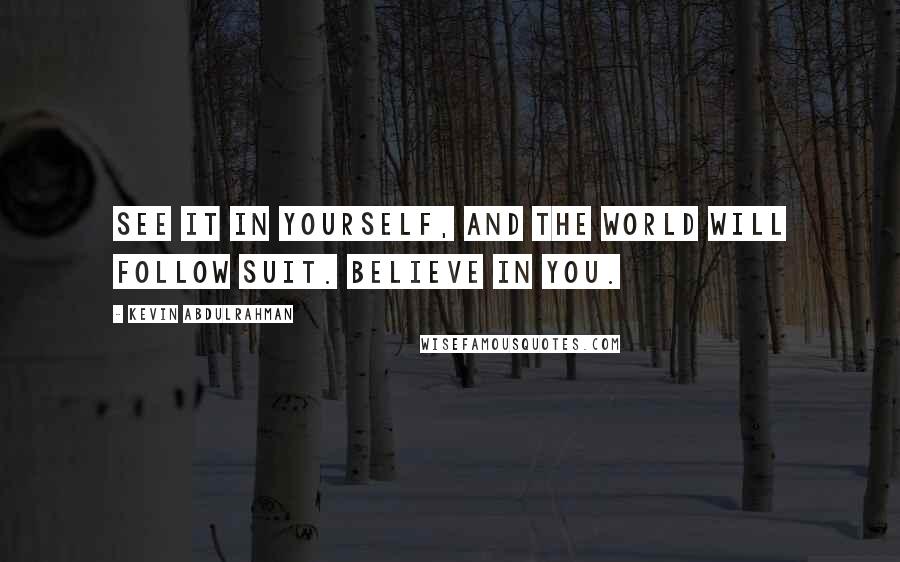 Kevin Abdulrahman Quotes: See it in yourself, and the world will follow suit. Believe in you.