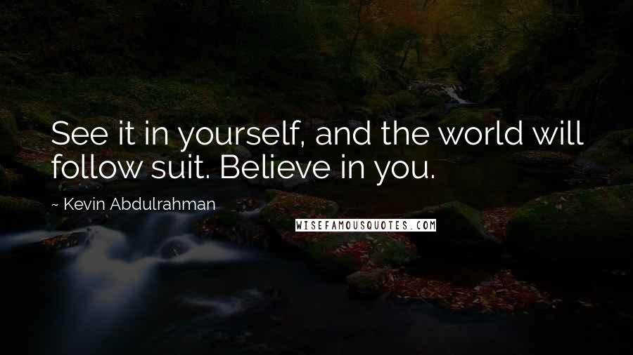 Kevin Abdulrahman Quotes: See it in yourself, and the world will follow suit. Believe in you.