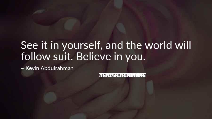 Kevin Abdulrahman Quotes: See it in yourself, and the world will follow suit. Believe in you.