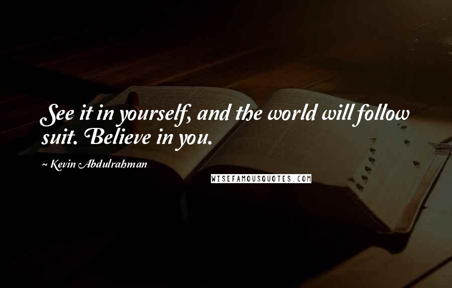 Kevin Abdulrahman Quotes: See it in yourself, and the world will follow suit. Believe in you.