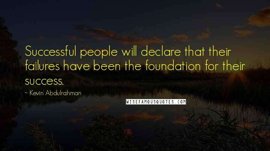 Kevin Abdulrahman Quotes: Successful people will declare that their failures have been the foundation for their success.