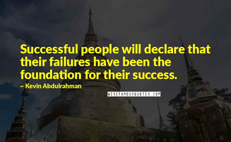 Kevin Abdulrahman Quotes: Successful people will declare that their failures have been the foundation for their success.